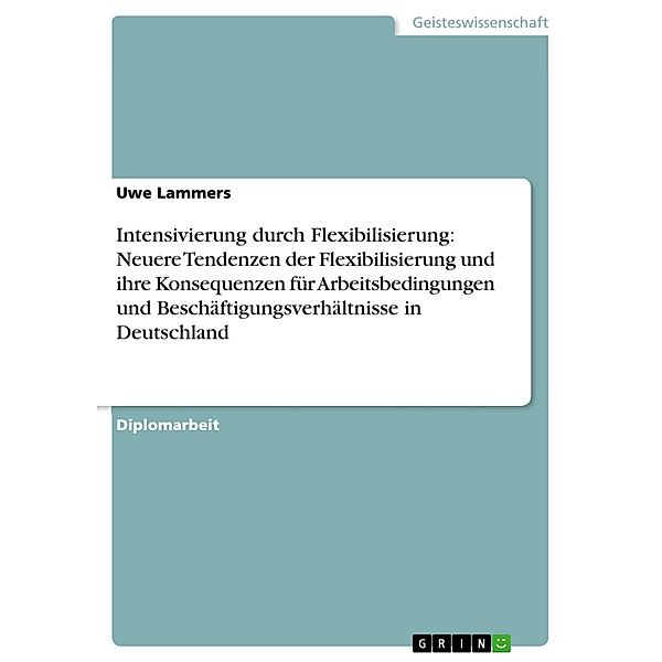 Intensivierung durch Flexibilisierung: Neuere Tendenzen der Flexibilisierung und ihre Konsequenzen für Arbeitsbedingungen und Beschäftigungsverhältnisse in Deutschland, Uwe Lammers