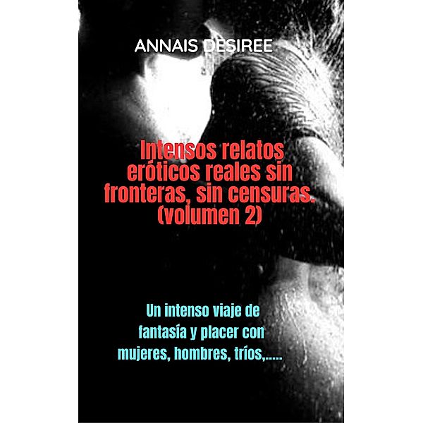 Intensos Relatos Eróticos Reales sin Fronteras, sin Censuras. (Volumen 2) / Annais y sus placeres, Annais Desiree