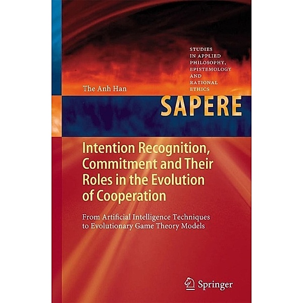 Intention Recognition, Commitment and Their Roles in the Evolution of Cooperation / Studies in Applied Philosophy, Epistemology and Rational Ethics Bd.9, The Anh Han