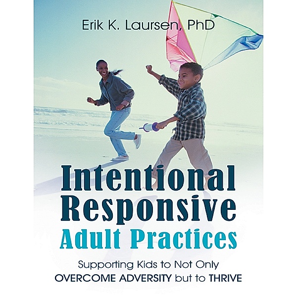 Intentional Responsive Adult Practices: Supporting Kids to Not Only Overcome Adversity But to Thrive, Erik K. Laursen PhD