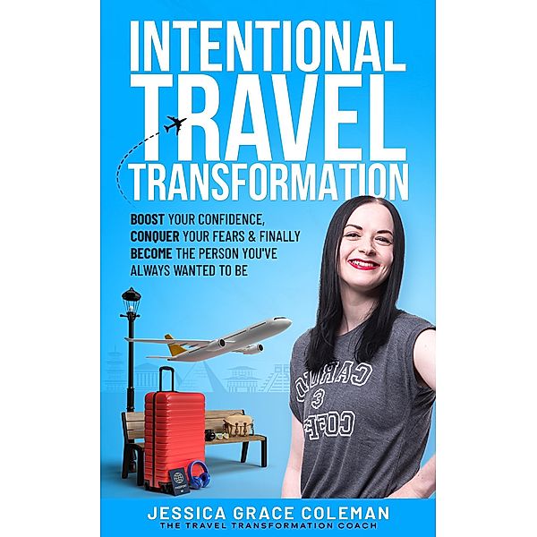 Intentional Travel Transformation: Boost Your Confidence, Conquer Your Fears & Finally Become The Person You've Always Wanted To Be, Jessica Grace Coleman