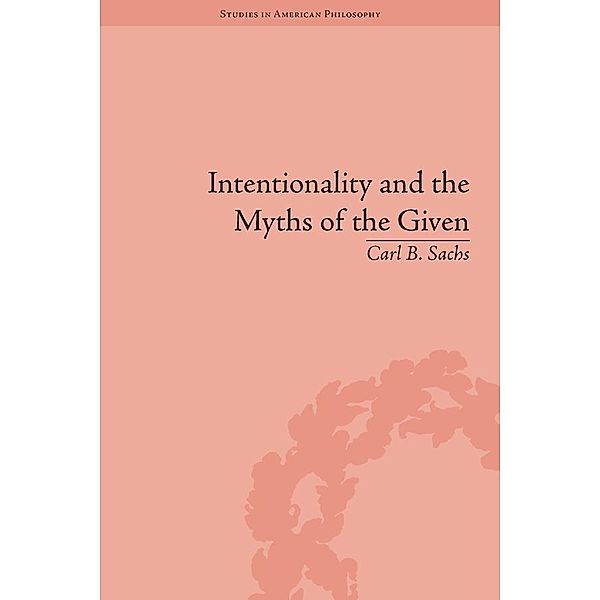 Intentionality and the Myths of the Given / Routledge Studies in American Philosophy, Carl B Sachs