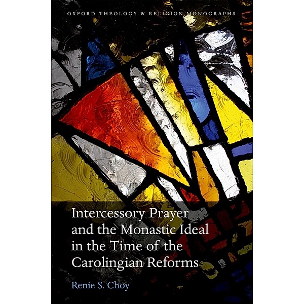 Intercessory Prayer and the Monastic Ideal in the Time of the Carolingian Reforms / Oxford Theology and Religion Monographs, Renie S. Choy