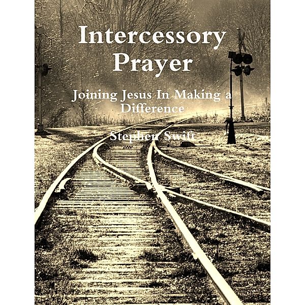 Intercessory Prayer ~ Joining Jesus In Making a Difference, Stephen Swift