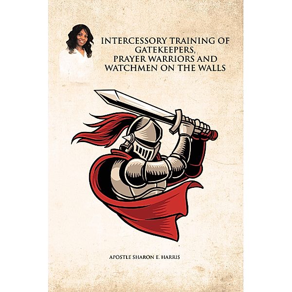 Intercessory Training of Gatekeepers Prayer Warriors, and Watchmen on the Walls, Apostle Sharon E. Harris