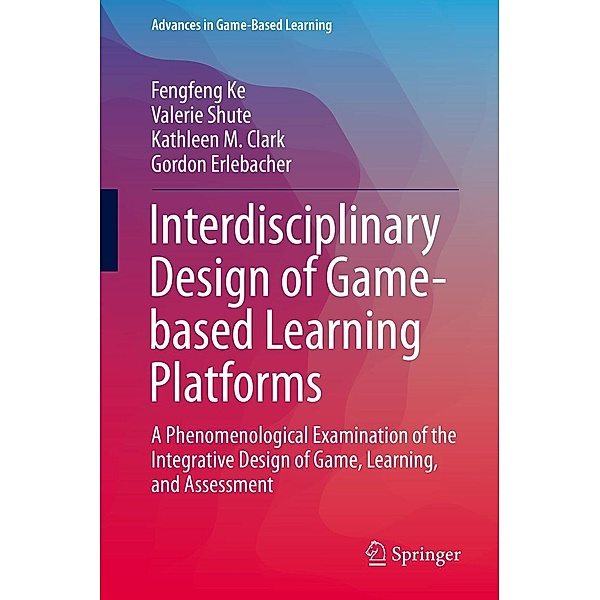 Interdisciplinary Design of Game-based Learning Platforms / Advances in Game-Based Learning, Fengfeng Ke, Valerie Shute, Kathleen M. Clark, Gordon Erlebacher