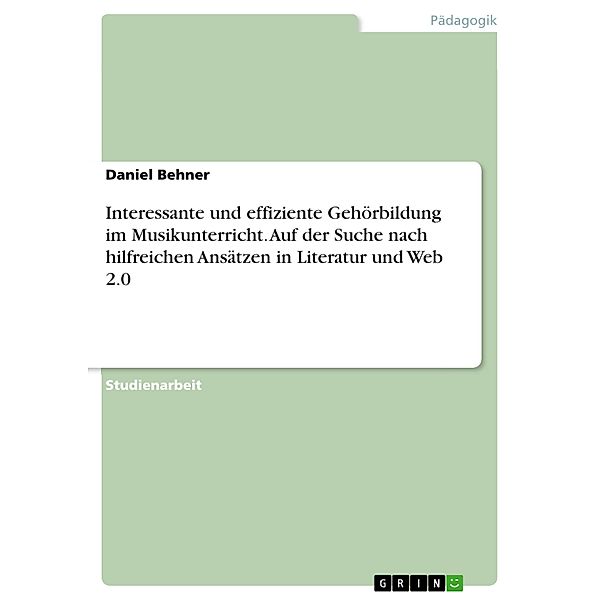 Interessante und effiziente Gehörbildung im Musikunterricht. Auf der Suche nach hilfreichen Ansätzen in Literatur und Web 2.0, Daniel Behner