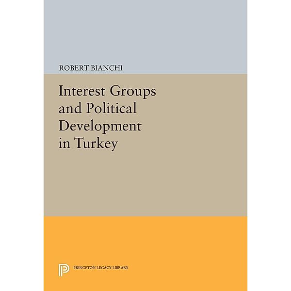 Interest Groups and Political Development in Turkey / Princeton Legacy Library Bd.723, Robert Bianchi