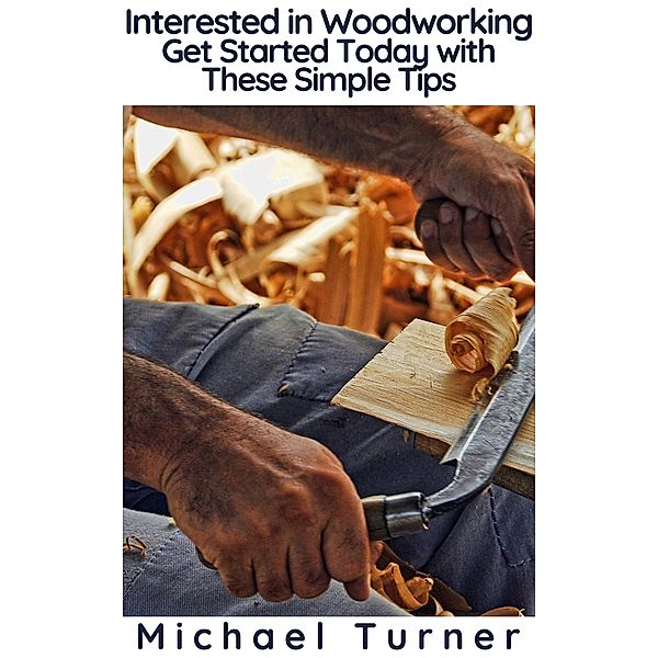 Interested in Woodworking? Get Started Today with These Simple Tips, Michael Turner