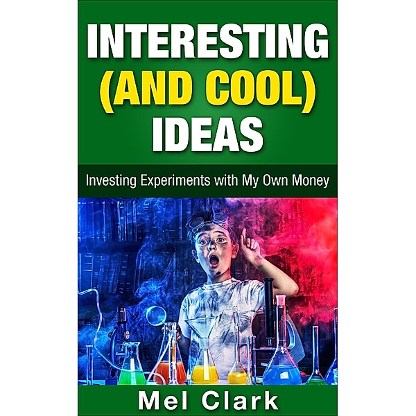 Interesting (and Cool) Ideas: Investing Experiments with My Own Money (Thinking About Investing, #6), Mel Clark
