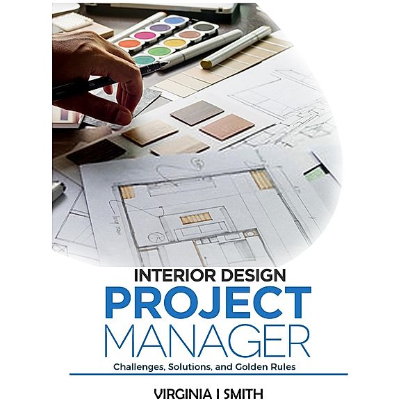 Interior Design Project Manager - Challenges, Solutions, and Golden Rules, Virginia I Smith