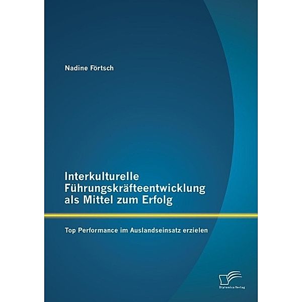 Interkulturelle Führungskräfteentwicklung als Mittel zum Erfolg: Top Performance im Auslandseinsatz erzielen, Nadine Förtsch