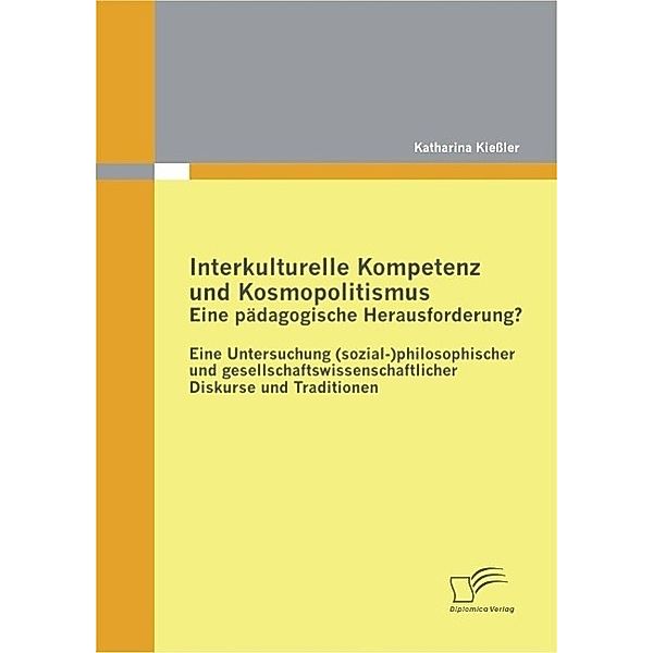 Interkulturelle Kompetenz und Kosmopolitismus - eine pädagogische Herausforderung? Eine Untersuchung (sozial-)philosophischer und gesellschaftswissenschaftlicher Diskurse und Traditionen, Katharina Kießler