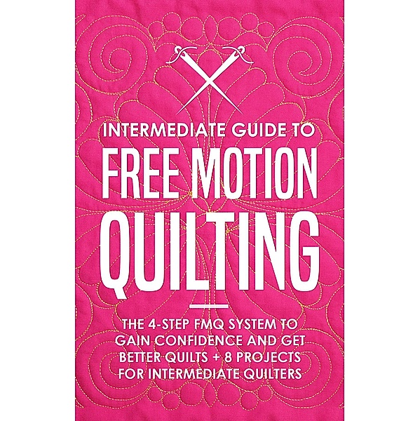 Intermediate Guide to Free Motion Quilting: The 4-Step FMQ System to Gain Confidence and Get Better Quilts + 8 Projects for Intermediate Quilters, Beth Burns