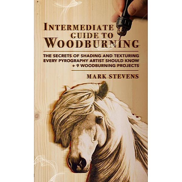 Intermediate Guide to Woodburning: The Secrets of Shading and Texturing Every Pyrography Artist Should Know + 9 Woodburning Projects, Mark Stevens