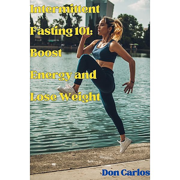 Intermittent Fasting 101: Boost Energy and Lose Weight, Don Carlos