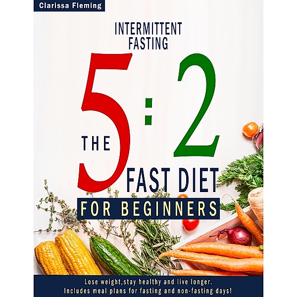 Intermittent Fasting: 5:2 Fast Diet For Beginners (Lose Weight, Stay Health And Live Longer. Includes Meal Plans For Fasting And Non-Fasting Days!), Clarissa Fleming