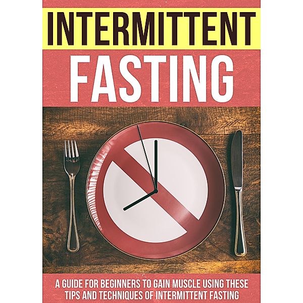 Intermittent Fasting : A Guide For Beginners To Gain Muscle Using These Tips And Techniques Of Intermittent Fasting / Old Natural Ways, Old Natural Ways