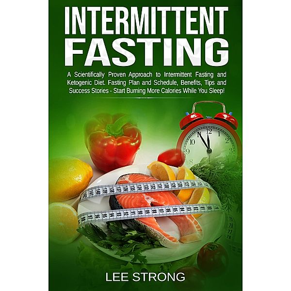 Intermittent Fasting: A Scientifically Proven Approach to Intermittent Fasting and Ketogenic Diet. Fasting Plan and Schedule, Benefits, Tips and Success Stories - Start Burning More Calories While You, Lee Strong