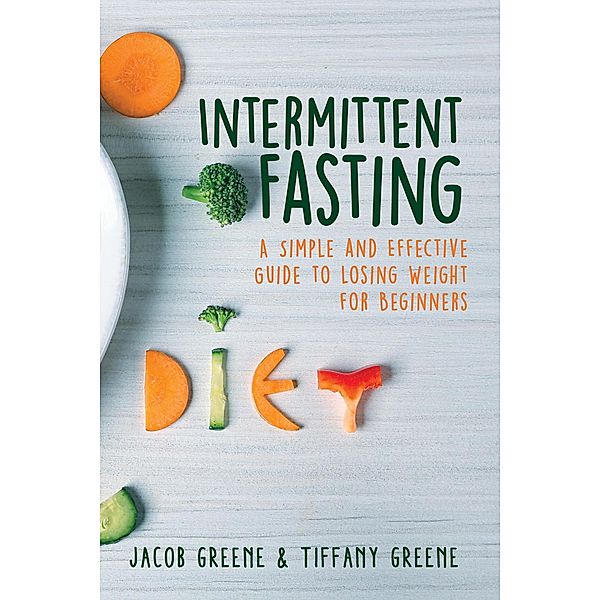 Intermittent Fasting: A Simple and Effective Guide to Losing Weight for Beginners, Jacob Greene, Tiffany Greene