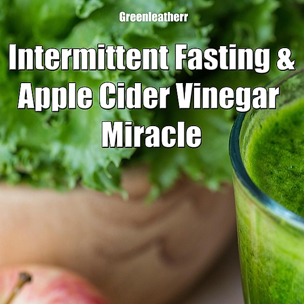 Intermittent Fasting and Apple Cider Vinegar Miracle, Green Leatherr