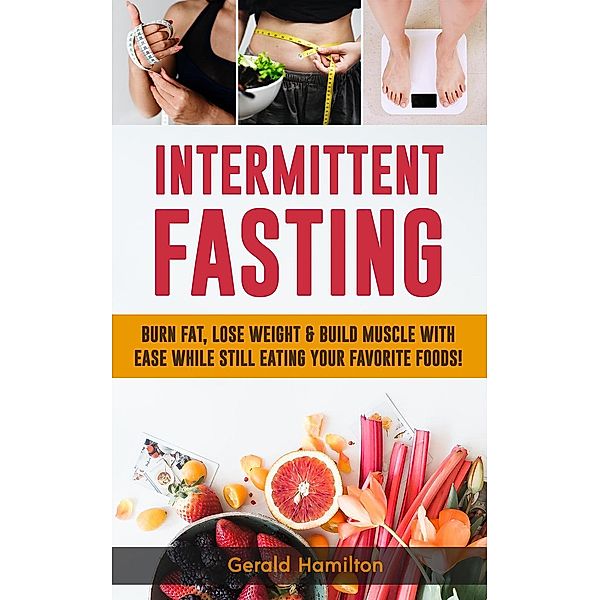 Intermittent Fasting: Burn Fat, Lose Weight and Build Muscle with Ease while Still Eating Your Favorite Foods!, Gerard Hamilton