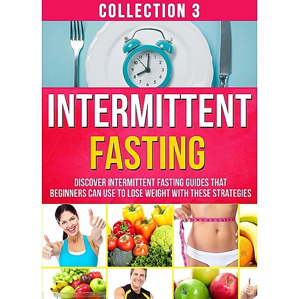 Intermittent Fasting: Collection 3: Discover Intermittent Fasting Guides That Beginners Can Use To Lose Weight With These Strategies / Old Natural Ways, Old Natural Ways