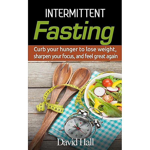 INTERMITTENT FASTING: Curb your hunger to lose weight, sharpen your focus, and feel great again, David Hall