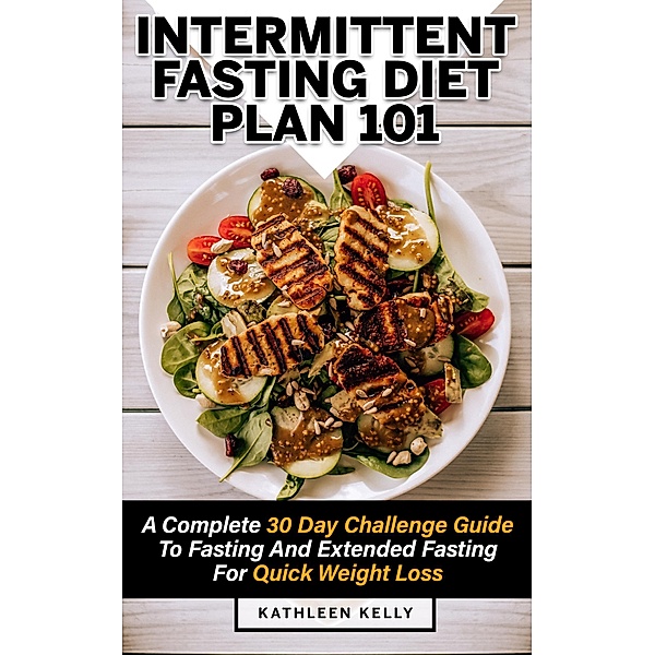 Intermittent Fasting Diet Plan 101: A Complete 30 Day Challenge Guide To Fasting And Extended Fasting For Quick Weight Loss, Kathleen Kelly