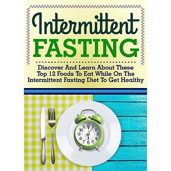 Intermittent Fasting: Discover And Learn About These Top 12 Foods To Eat While On The Intermittent Fasting Diet To Get Healthy / Old Natural Ways, Old Natural Ways