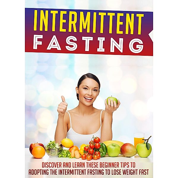 Intermittent Fasting: Discover And Learn These Beginner Tips To Adopting The Intermittent Fasting To Lose Weight FAST / Old Natural Ways, Old Natural Ways