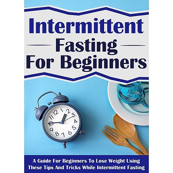 Intermittent Fasting For Beginners: A Guide For Beginners To Lose Weight Using These Tips And Tricks While Intermittent Fasting / Old Natural Ways, Old Natural Ways