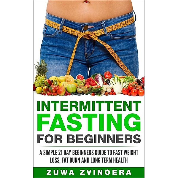 Intermittent Fasting for Beginners: A Simple 21-Day Beginners Guide to Fast Weight Loss, Fat Burn and Long Term Health, Zuwa Zvinoera