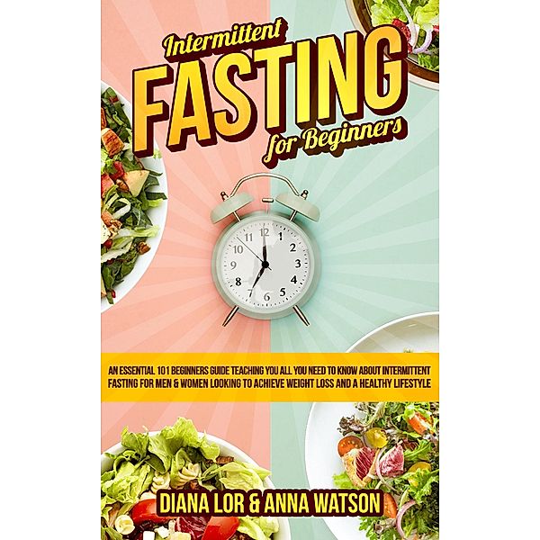 Intermittent Fasting For Beginners: An Essential 101 Beginners Guide Teaching You All You Need To Know About Intermittent Fasting For Men & Women Looking To Achieve Weight Loss And A Healthy Lifestyle, Anna Watson, Diana Lor