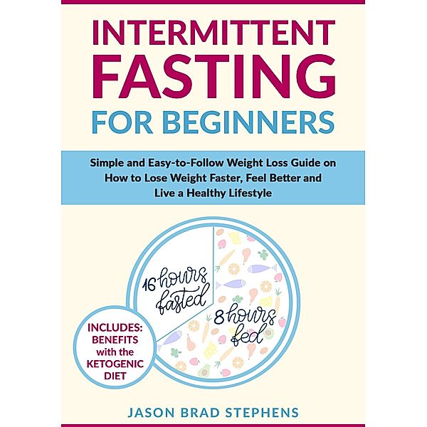 Intermittent Fasting for Beginners: Simple and Easy-to-Follow Weight Loss Guide on How to Lose Weight Faster, Feel Better and Live a Healthy Lifestyle, Jason Brad Stephens