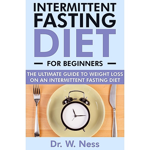 Intermittent Fasting for Beginners: The Ultimate Guide to Weight Loss on an Intermittent Fasting Diet, W. Ness