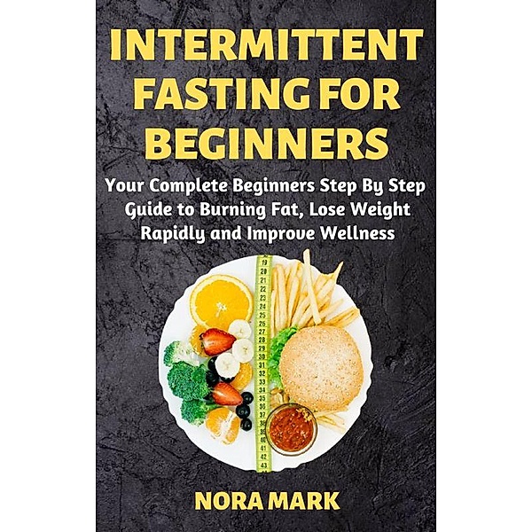 Intermittent Fasting For Beginners: Your Complete Beginners Step By Step   Guide to Burning Fat, Lose Weight Rapidly and Improve Wellness, Nora Mark