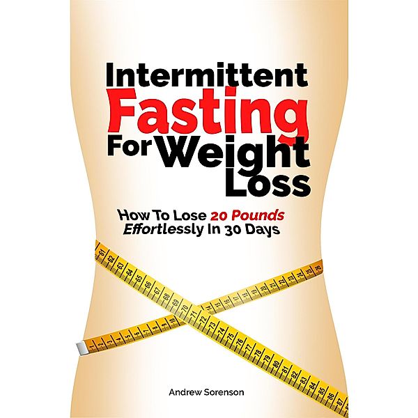 Intermittent Fasting For Weight Loss: How To Lose 20 Pounds Effortlessly In 30 Days, Andrew Sorenson