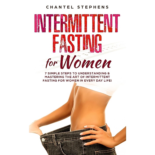Intermittent Fasting for Women: 7 Simple Steps to Understanding & Mastering the Art of Intermittent Fasting for Women in Every Day Life!, Chantel Stephens
