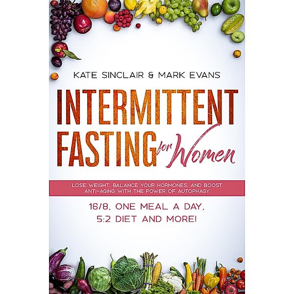 Intermittent Fasting for Women: Lose Weight, Balance Your Hormones, and Boost Anti-Aging with the Power of Autophagy - 16/8, One Meal a Day, 5:2 Diet, and More! (Ketogenic Diet & Weight Loss Hacks Book, #1) / Ketogenic Diet & Weight Loss Hacks Book, Kate Sinclair, Mark Evans