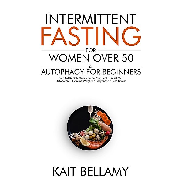 Intermittent Fasting For Women Over 50 & Autophagy For Beginners: Burn Fat Rapidly, Supercharge Your Health, Reset Your Metabolism + Extreme Weight Loss Hypnosis & Meditations, Kait Bellamy