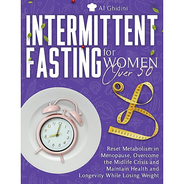 INTERMITTENT FASTING FOR WOMEN OVER 50: Reset Metabolism in Menopause, Overcome the Midlife Crisis and Maintain Health and Longevity While Losing Weight, Al Ghidini