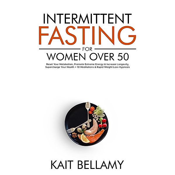 Intermittent Fasting For Women Over 50: Reset Your Metabolism, Promote Extreme Energy & Increase Longevity, Supercharge Your Health + 10 Meditations & Rapid Weight Loss Hypnosis, Kait Bellamy