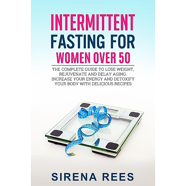 Intermittent Fasting for Women Over 50: The Complete Guide to Lose Weight, Rejuvenate and Delay Aging, Increase Your Energy and Detoxify Your Body with Delicious Recipes (Diet, #2) / Diet, Sirena Rees
