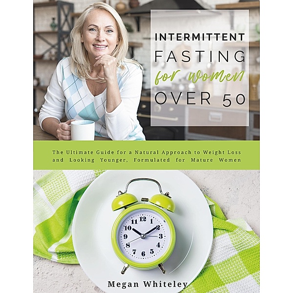 Intermittent Fasting for Women Over 50: The Ultimate Guide for a Natural Approach to Weight Loss and Looking Younger, Formulated for Mature Women, Megan Whiteley