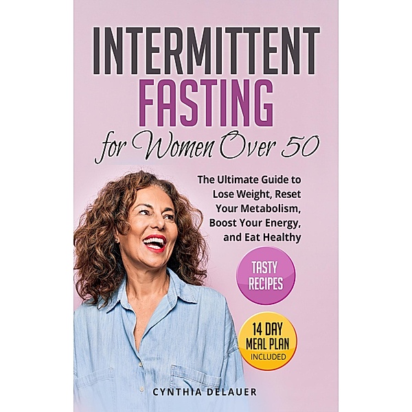 Intermittent Fasting for Women Over 50: The Ultimate Guide to Lose Weight, Reset Your Metabolism, Boost Your Energy, and Eat Healthy - Tasty Recipes and 14 Day Meal Plan Included, Cynthia DeLauer