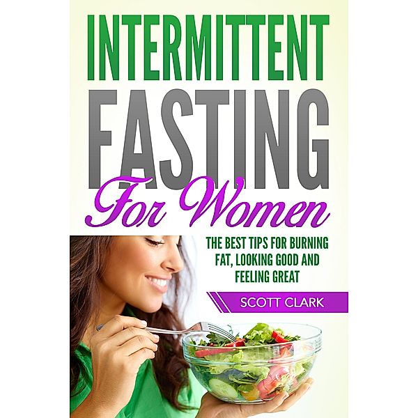 Intermittent Fasting for Women: The Best Tips for Burning Fat, Looking Good and Feeling Great!, Scott Clark