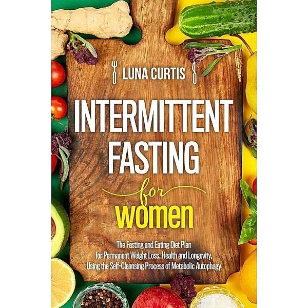 Intermittent Fasting for Women : The Fasting and Eating Diet Plan for Permanent Weight Loss, Health and Longevity, Using the Self-Cleansing Process of Metabolic Autophagy, Luna Curtis