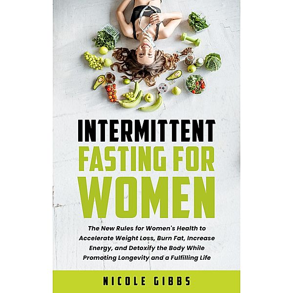Intermittent Fasting For Women: The New Rules for Women's Health to Accelerate Weight Loss, Burn Fat, Increase Energy, and Detoxify Your Body While Promoting Longevity and a Fulfilling Life, Nicole Gibbs