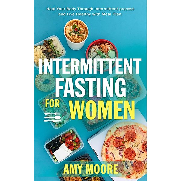 Intermittent Fasting For Women: The Powerful Secret For Women Who Want To Lose Weight With Ketogenic Diet, (Heal Your Body Through intermittent process and Live Healthy with Meal Plan.) / Heal Your Body Through intermittent process and Live Healthy with Meal Plan., Amy Moore